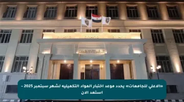 «الأعلى للجامعات» يحدد موعد اختبار المواد التكميلية لشهر سبتمبر 2025 – استعد الآن